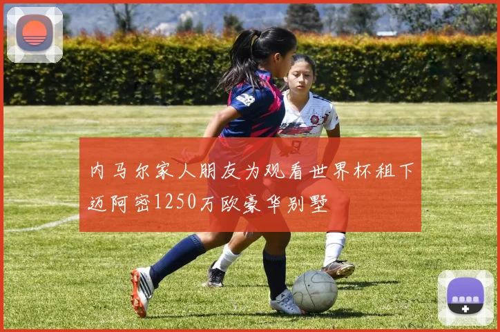 内马尔家人朋友为观看世界杯租下迈阿密1250万欧豪华别墅