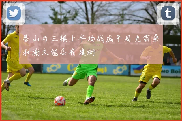 泰山与三镇上半场战成平局克雷桑和谢文能各有建树