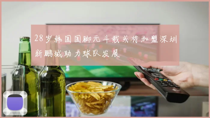 28岁韩国国脚元斗载或将加盟深圳新鹏城助力球队发展