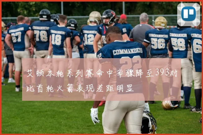 艾顿本轮系列赛命中率骤降至393对比首轮火箭表现差距明显