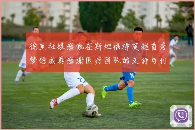 德里社媒感慨在斯坦福桥英超首秀梦想成真感谢医疗团队的支持与付出