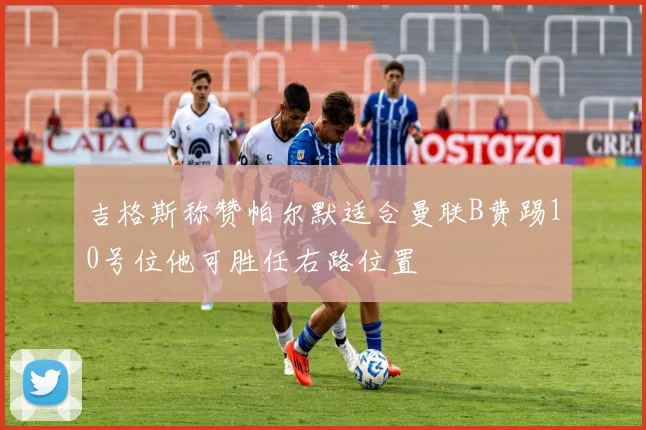 吉格斯称赞帕尔默适合曼联B费踢10号位他可胜任右路位置