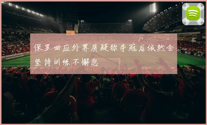 保罗回应外界质疑称夺冠后依然会坚持训练不懈怠