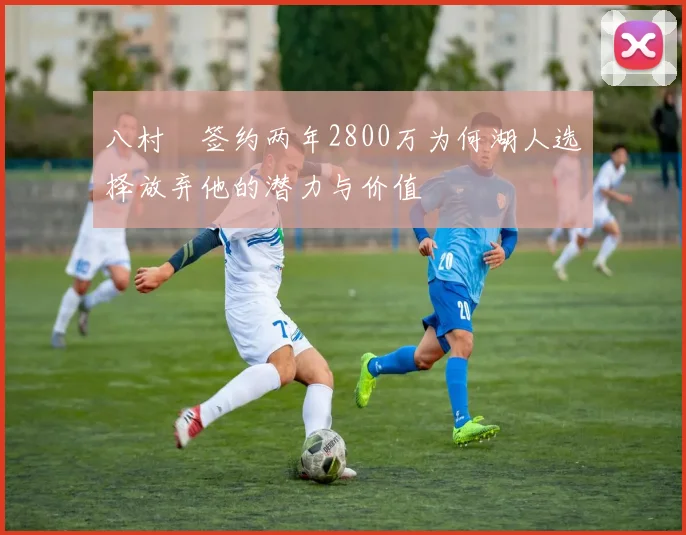 八村塁签约两年2800万为何湖人选择放弃他的潜力与价值