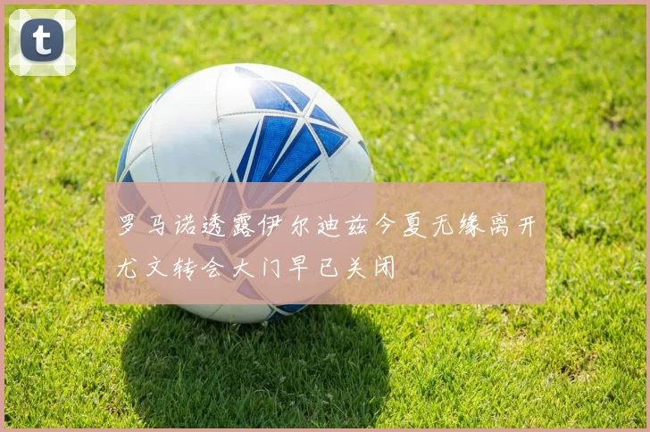罗马诺透露伊尔迪兹今夏无缘离开尤文转会大门早已关闭
