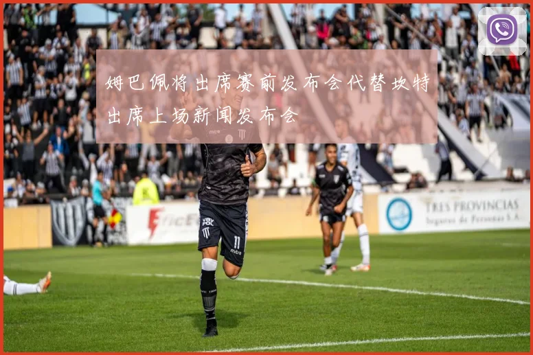 姆巴佩将出席赛前发布会代替坎特出席上场新闻发布会