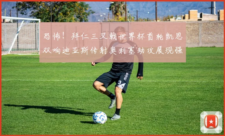 恐怖！拜仁三叉戟世界杯首轮凯恩双响迪亚斯传射奥利塞助攻展现强大实力