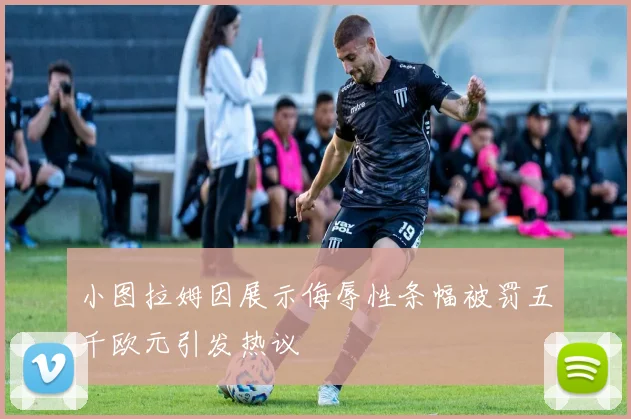小图拉姆因展示侮辱性条幅被罚五千欧元引发热议