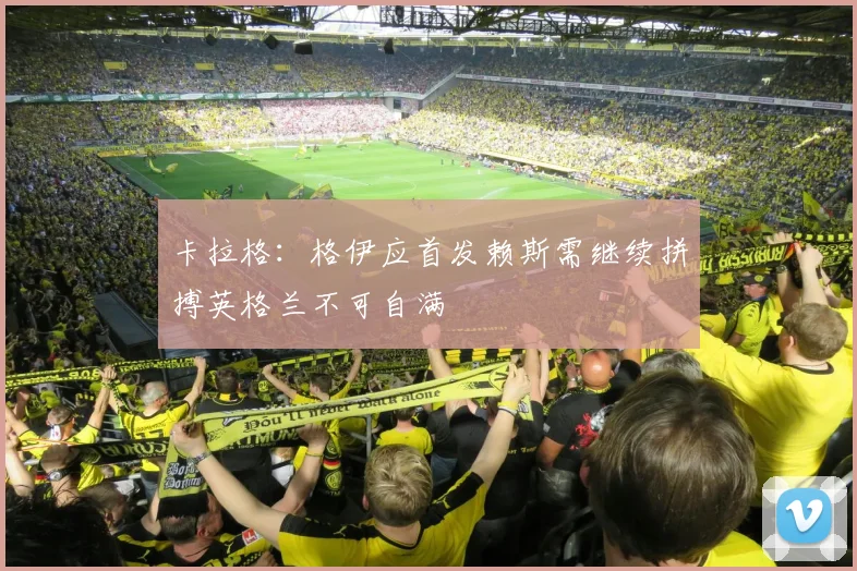 卡拉格：格伊应首发赖斯需继续拼搏英格兰不可自满