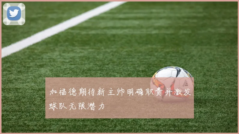 加福德期待新主帅明确职责并激发球队无限潜力