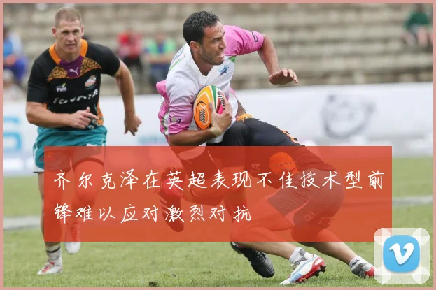 齐尔克泽在英超表现不佳技术型前锋难以应对激烈对抗