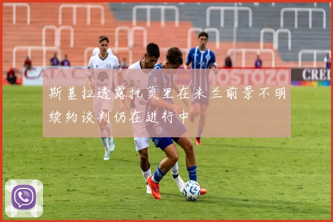 斯基拉透露托莫里在米兰前景不明续约谈判仍在进行中