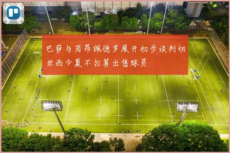 巴萨与若昂佩德罗展开初步谈判切尔西今夏不打算出售球员
