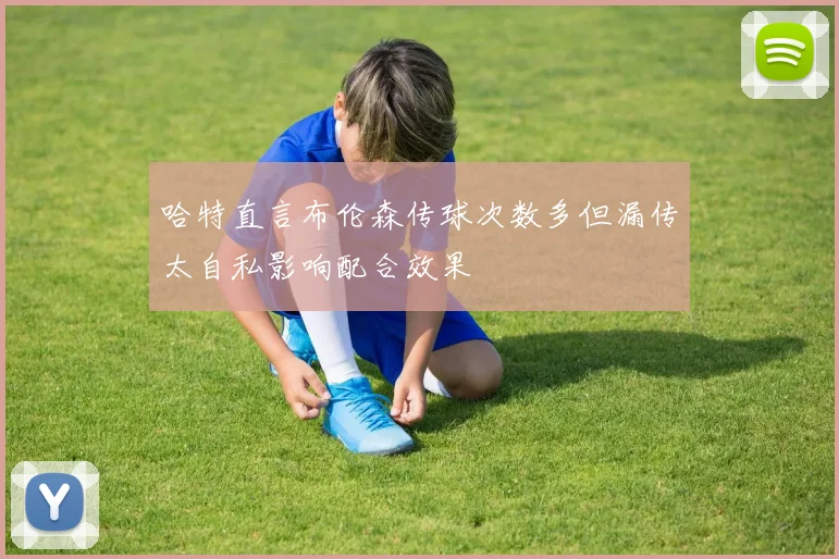 哈特直言布伦森传球次数多但漏传太自私影响配合效果